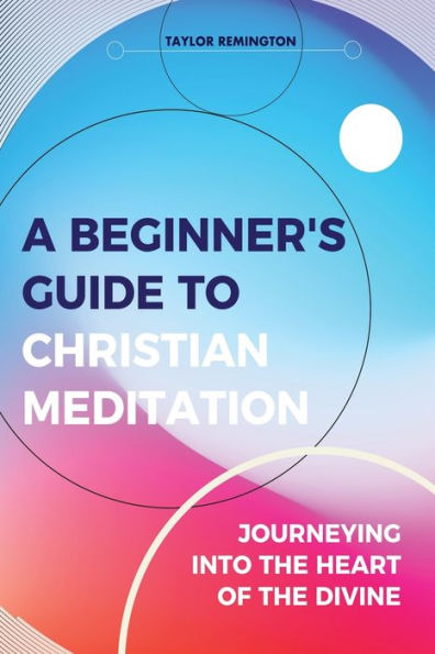 A Beginner's Guide To Christian Meditation: Journeying into the Heart of Divine