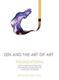 Title: Zen and the Art of Art: Foundations: Learn to paint and draw with the step by step guidance of a kind Zen Art Master, Author: Jacqueline Hill