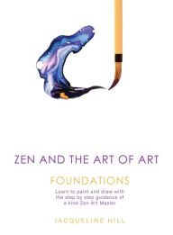 Title: Zen and the Art of Art: Foundations: Learn to paint and draw with the step by step guidance of a kind Zen Art Master, Author: Jacqueline Hill