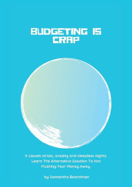 Title: Budgeting Is Crap: It Causes Stress, Anxiety, and Sleepless Nights. Learn The Alternative Solution To Not Flushing Your Money Away, Author: Samantha Boardman