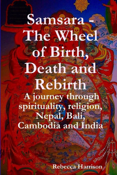 Samsara - The Wheel of Birth, Death and Rebirth: A journey through spirituality, religion, Nepal, Bali, Cambodia and India