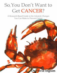 Title: So, You Don't Want To Get CANCER?: A Research-based Guide to the Lifestyle Changes You Can Make to Prevent Cancer, Author: David M Ingram