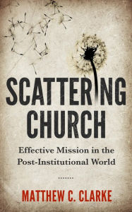 Title: Scattering Church: Effective Mission in the Post-Institutional World, Author: Matthew C Clarke