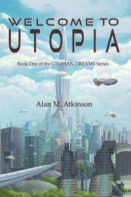 Title: Welcome to Utopia: Book One of the Utopian Dreams Series, Author: Alan Michael Atkinson