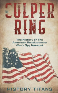 Title: The Culper Ring: The History of The American Revolutionary War's Spy Network, Author: History Titans