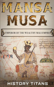 Title: Mansa Musa: Emperor of The Wealthy Mali Empire, Author: History Titans