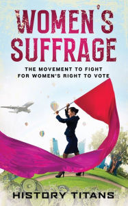 Title: Women's Suffrage: The Movement to Fight for Women's Right to Vote, Author: History Titans
