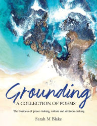 Title: Grounding: A Collection of Poems - The business of peace-making, culture and decision-making, Author: Sarah M Blake
