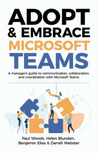 Title: Adopt & Embrace Microsoft Teams: A manager's guide to communication, collaboration, and coordination with Microsoft Teams, Author: Paul Woods