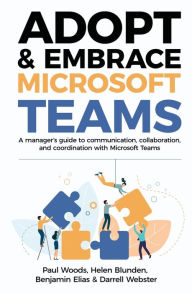 Title: Adopt & Embrace Microsoft Teams: A manager's guide to communication, collaboration, and coordination with Microsoft Teams, Author: Paul Woods