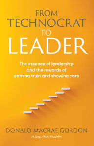 Title: From Technocrat to Leader: The essence of leadership and the rewards of earning trust and showing care, Author: Donald Macrae Gordon