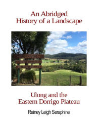 Title: An Abridged History of a Landscape: Ulong and the Eastern Dorrigo Plateau, Author: Rainey Leigh Seraphine