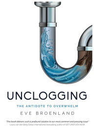 Title: Unclogging: The Antidote To Overwhelm, Author: Eve Broenland