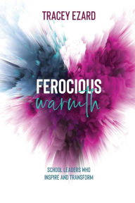 Title: Ferocious Warmth - School Leaders Who Inspire and Transform, Author: Tracey Ezard