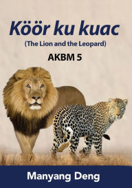 Title: The Lion and the Leopard (KÃ¯Â¿Â½Ã¯Â¿Â½r ku Kuac) is the fifth book of AKBM kids' books., Author: Manyang Deng