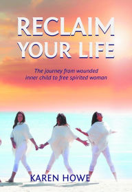 Title: Reclaim Your Life: Journey from wounded inner child to free-spirited woman, Author: Karen Howe