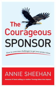 Title: The Courageous Sponsor: How to overcome challenges to get your project done, Author: Annie Sheehan