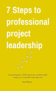 Title: 7 Steps to professional project leadership: A practical guide to delivering projects professionally using easy-to-remember steps and tools., Author: Ian  K Shreer