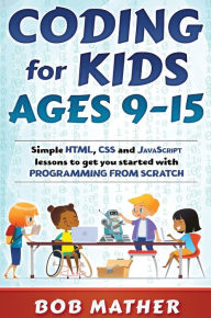 Title: Coding for Kids Ages 9-15: Simple HTML, CSS and JavaScript lessons to get you started with Programming from Scratch, Author: Bob Mather