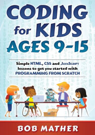 Title: Coding for Kids Ages 9-15: Simple HTML, CSS and JavaScript lessons to get you started with Programming from Scratch, Author: Bob Mather