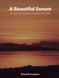 Title: A Beautiful Sunset: A Novel about the Final Curtain Call of Life, Author: Everald Compton