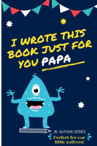 Title: I Wrote This Book Just For You Papa!: Fill In The Blank Book For Papa/Father's Day/Birthday's And Christmas For Junior Authors Or To Just Say They Love Their Papa! (Book 6), Author: The Life Graduate Publishing Group