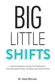 Title: Big Little Shifts: A Practitioner's Guide to Complexity for Organisational Change and Adaptation, Author: Josie McLean