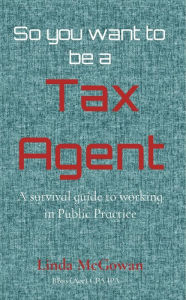 Title: So you want to be a Tax Agent: A survival guide to working in Public Practice, Author: Linda McGowan