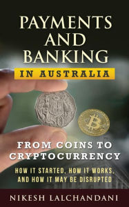 Title: Payments and Banking in Australia: From coins to cryptocurrency: how it started, how it works, and how it may be disrupted, Author: Nikesh Lalchandani