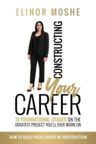 Title: Constructing Your Career: 12 Foundational Stages on The Greatest Project You'll Ever Work On, Author: Elinor Moshe