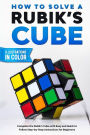 How To Solve A Rubik's Cube: Complete the Rubik's Cube with Easy and Quick to Follow Step-by-Step Instructions for Beginners