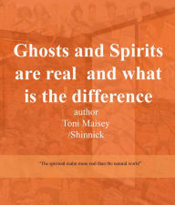 Title: Ghosts and Spirits Are Real and What Is the Difference, Author: Toni Therese Maisey