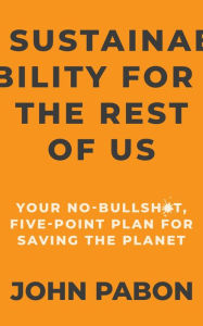 Title: Sustainability for the Rest of Us: Your No-Bullshit, Five-Point Plan for Saving the Planet, Author: John Pabon