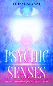 Title: Psychic Senses: Beginner's Guide to Developing Your Psychic Abilities, Author: Theo Lalvani