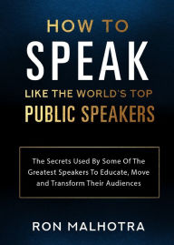 Title: How To Speak Like The World's Top Public Speakers: The Secrets Used By Some Of The Greatest Speakers To Educate, Move and Transform Their Audiences, Author: Ron Malhotra