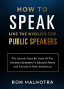 How To Speak Like The World's Top Public Speakers: The Secrets Used By Some Of The Greatest Speakers To Educate, Move and Transform Their Audiences