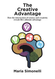 Title: The Creative Advantage: How the intersection of science and creativity reveal life's ultimate advantage, Author: Maria Simonelli