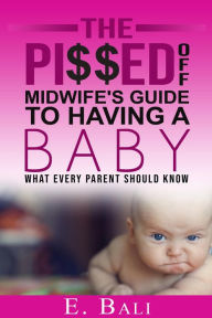 Title: The Pi$$ed Off Midwife's Guide to having a Baby: What every parent should know, Author: E. Bali