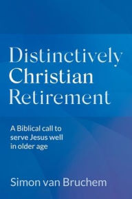 Title: Distinctively Christian Retirement: A Biblical call to serve Jesus well in older age, Author: Simon Van Bruchem