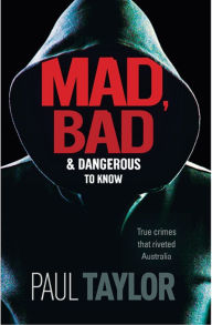 Title: Mad, Bad & Dangerous To Know: True crimes that riveted Australia, Author: Paul Taylor