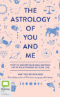 The Astrology of You and Me: How to Understand and Improve Every Relationship in Your Life