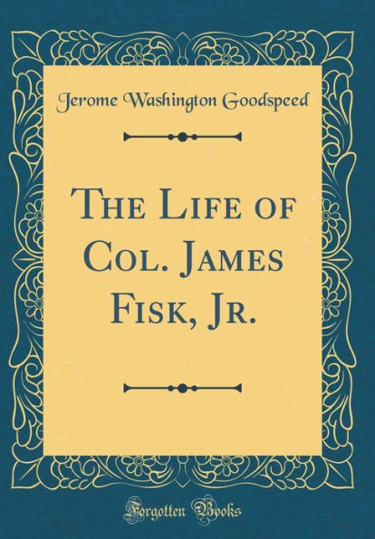 The Life of Col. James Fisk, Jr. (Classic Reprint)