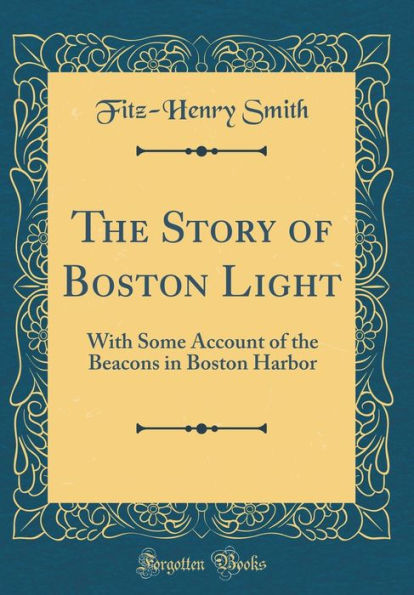 The Story of Boston Light: With Some Account of the Beacons in Boston Harbor (Classic Reprint)