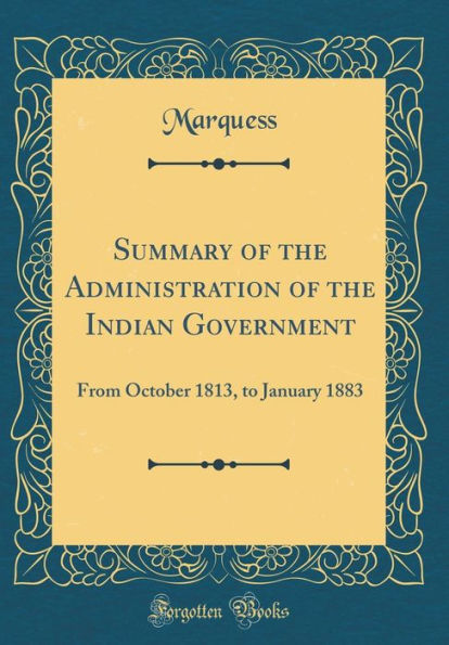 Summary of the Administration of the Indian Government: From October 1813, to January 1883 (Classic Reprint)