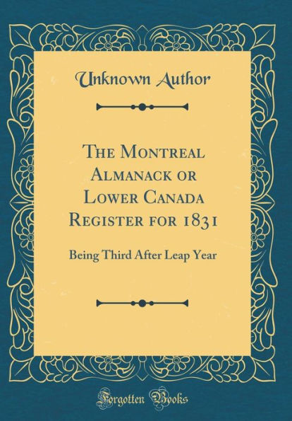 The Montreal Almanack or Lower Canada Register for 1831: Being Third After Leap Year (Classic Reprint)