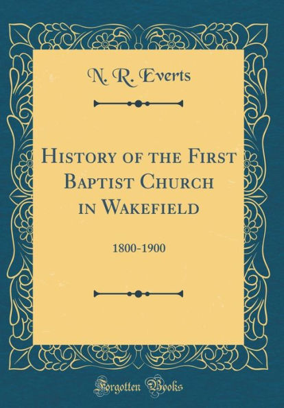 History of the First Baptist Church in Wakefield: 1800-1900 (Classic Reprint)