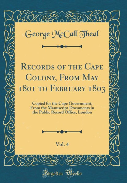 Records of the Cape Colony, From May 1801 to February 1803, Vol. 4: Copied for the Cape Government, From the Manuscript Documents in the Public Record Office, London (Classic Reprint)