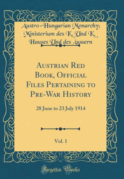 Austrian Red Book, Official Files Pertaining to Pre-War History, Vol. 1: 28 June to 23 July 1914 (Classic Reprint)