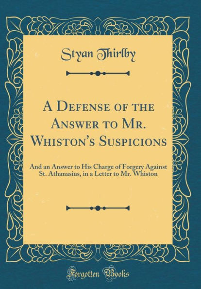 A Defense of the Answer to Mr. Whiston's Suspicions: And an Answer to His Charge of Forgery Against St. Athanasius, in a Letter to Mr. Whiston (Classic Reprint)