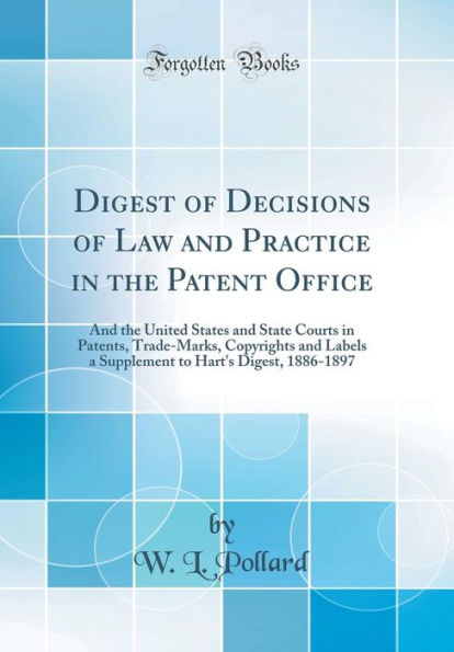 Digest of Decisions of Law and Practice in the Patent Office: And the United States and State Courts in Patents, Trade-Marks, Copyrights and Labels a Supplement to Hart's Digest, 1886-1897 (Classic Reprint)